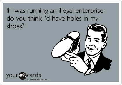 If I was running an illegal enterprise do you think I'd have holes in my shoes?
