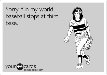 Sorry if in my world
baseball stops at third
base.