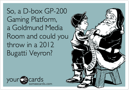 So, a D-box GP-200
Gaming Platform,
a Goldmund Media
Room and could you 
throw in a 2012
Bugatti Veyron?
