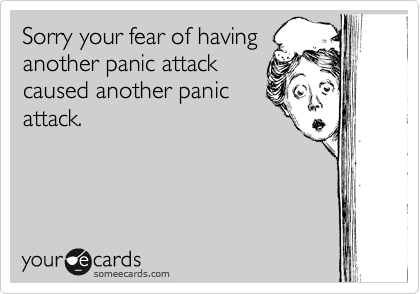 Sorry your fear of having
another panic attack
caused another panic
attack. 