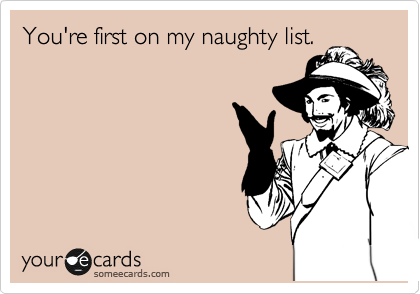 You're first on my naughty list.