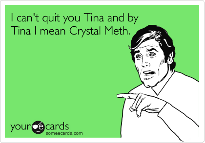 I can't quit you Tina and by
Tina I mean Crystal Meth.
