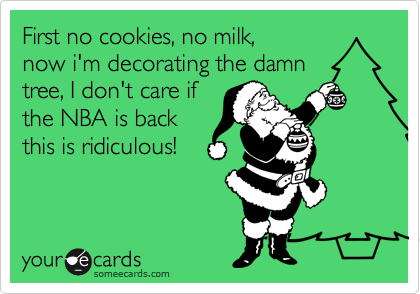First no cookies, no milk,
now i'm decorating the damn
tree, I don't care if
the NBA is back
this is ridiculous!
