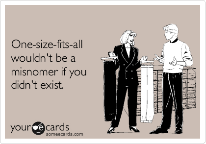 

One-size-fits-all 
wouldn't be a 
misnomer if you 
didn't exist.