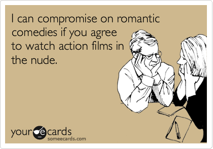 I can compromise on romantic comedies if you agree
to watch action films in
the nude.