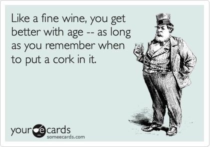 Like a fine wine, you get
better with age -- as long
as you remember when 
to put a cork in it.