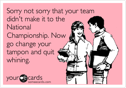 Sorry not sorry that your team didn't make it to the
National
Championship. Now
go change your
tampon and quit
whining. 