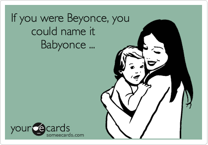 If you were Beyonce, you
      could name it 
         Babyonce ...