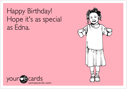 Happy Birthday!
Hope it's as special
as Edna.