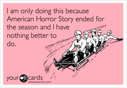 I am only doing this because American Horror Story ended for the season and I have
nothing better to
do.