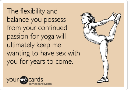 The flexibility and 
balance you possess
from your continued
passion for yoga will 
ultimately keep me 
wanting to have sex with
you for years to come. 