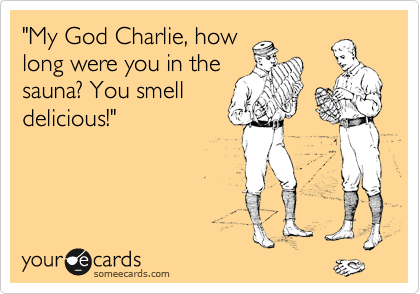 "My God Charlie, how
long were you in the
sauna? You smell
delicious!"