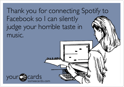Thank you for connecting Spotify to Facebook so I can silently
judge your horrible taste in
music.