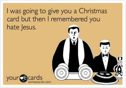 I was going to give you a Christmas card but then I remembered you hate Jesus.