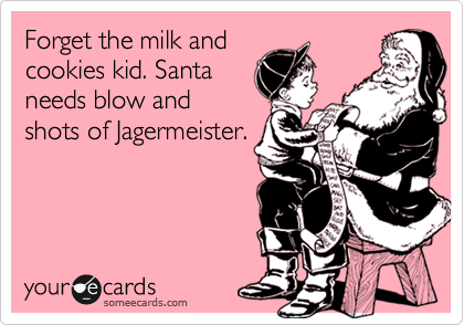 Forget the milk and
cookies kid. Santa
needs blow and
shots of Jagermeister.