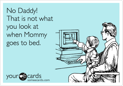 No Daddy!
That is not what 
you look at
when Mommy 
goes to bed.