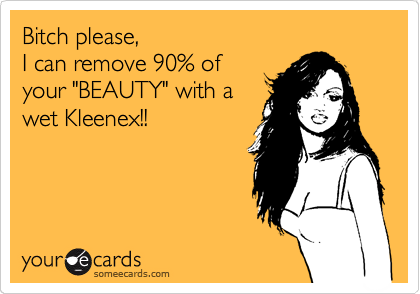 Bitch please,
I can remove 90% of
your "BEAUTY" with a
wet Kleenex!!
