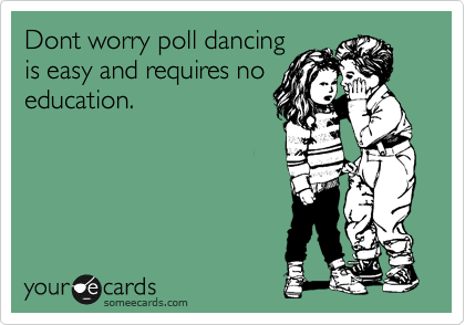 Dont worry poll dancing
is easy and requires no
education.