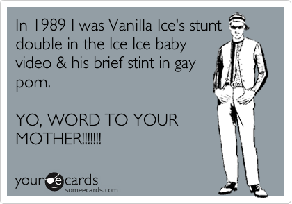 In 1989 I was Vanilla Ice's stunt double in the Ice Ice baby video & his  brief stint in gay porn. YO, WORD TO YOUR MOTHER!!!!!!! | Confession Ecard