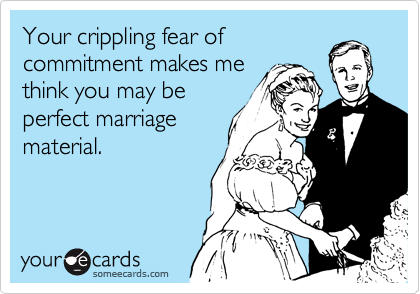 Your crippling fear of
commitment makes me
think you may be
perfect marriage
material.