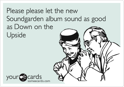 Please please let the new Soundgarden album sound as good as Down on the
Upside