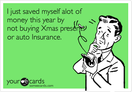 I just saved myself alot of
money this year by
not buying Xmas presents
or auto Insurance.
