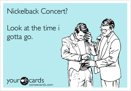 Nickelback Concert?

Look at the time i
gotta go.