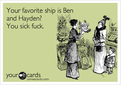 Your favorite ship is Ben  
and Hayden? 
You sick fuck.