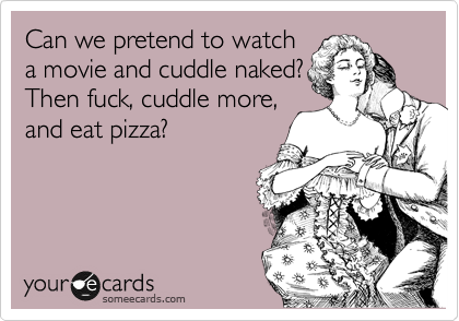 Can we pretend to watch
a movie and cuddle naked?
Then fuck, cuddle more,
and eat pizza?