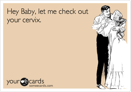 Hey Baby, let me check out
your cervix.
