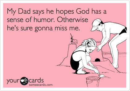 My Dad says he hopes God has a sense of humor. Otherwise
he's sure gonna miss me. 