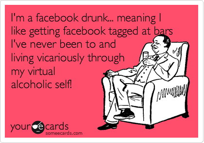 I'm a facebook drunk... meaning I like getting facebook tagged at bars I've never been to and
living vicariously through
my virtual
alcoholic self!