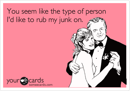 You seem like the type of person I'd like to rub my junk on. 
