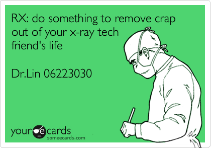 RX: do something to remove crap out of your x-ray tech
friend's life 

Dr.Lin 06223030
