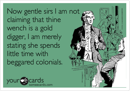 Now gentle sirs I am not
claiming that thine
wench is a gold
digger, I am merely
stating she spends
little time with
beggared colonials. 