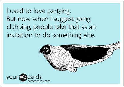 I used to love partying. 
But now when I suggest going clubbing, people take that as an invitation to do something else. 