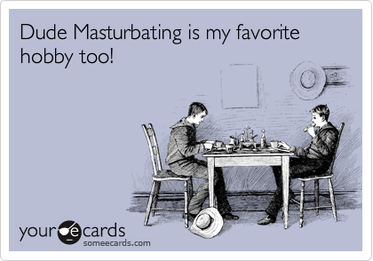 Dude Masturbating is my favorite hobby too!