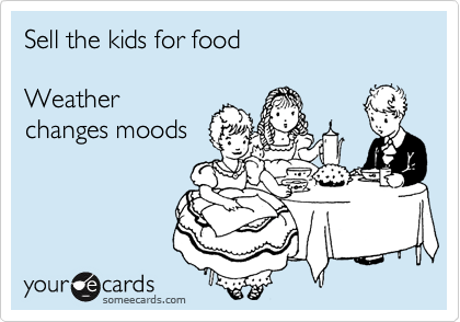Sell the kids for food

Weather
changes moods