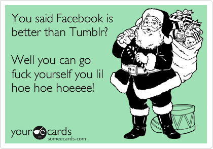 You said Facebook is
better than Tumblr? 

Well you can go
fuck yourself you lil
hoe hoe hoeeee!