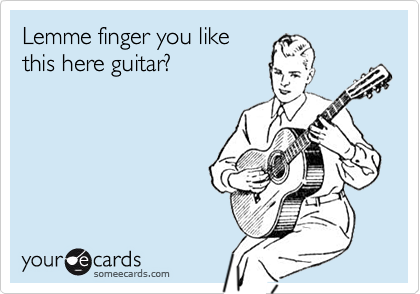 Lemme finger you like
this here guitar?