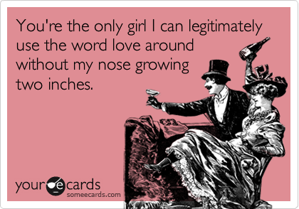You're the only girl I can legitimately use the word love around
without my nose growing
two inches.