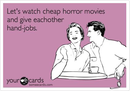 Let's watch cheap horror movies and give eachother
hand-jobs.