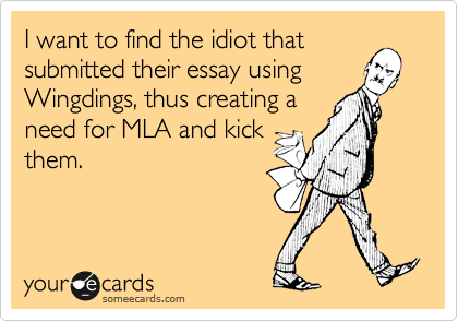 I want to find the idiot that
submitted their essay using
Wingdings, thus creating a
need for MLA and kick
them.