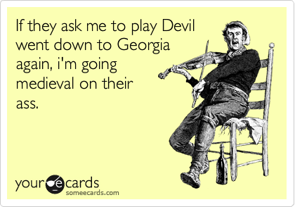 If they ask me to play Devil
went down to Georgia
again, i'm going
medieval on their
ass.