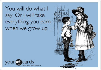You will do what I
say. Or I will take
everything you earn 
when we grow up