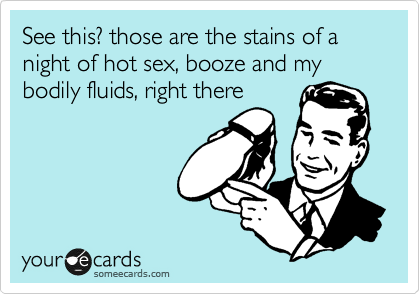 See this? those are the stains of a night of hot sex, booze and my bodily fluids, right there