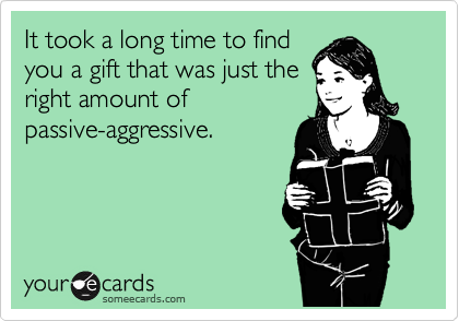 It took a long time to find
you a gift that was just the
right amount of
passive-aggressive.
