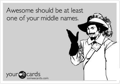 Awesome should be at least
one of your middle names.