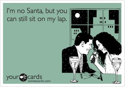 I'm no Santa, but you
can still sit on my lap.