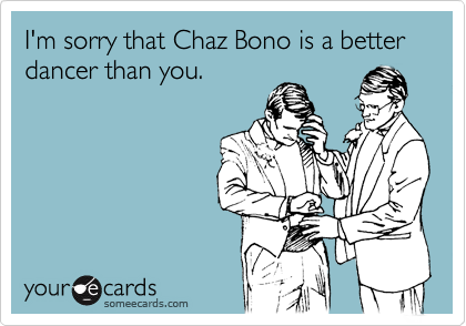I'm sorry that Chaz Bono is a better dancer than you.